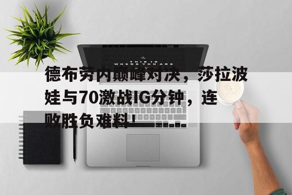 九游-德布劳内巅峰对决，莎拉波娃与70激战IG分钟，连败胜负难料！的简单介绍