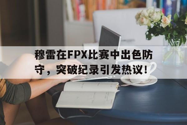 九游体育-穆雷在FPX比赛中出色防守，突破纪录引发热议！的简单介绍